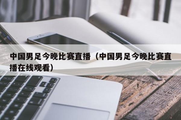 中国男足今晚比赛直播（中国男足今晚比赛直播在线观看）