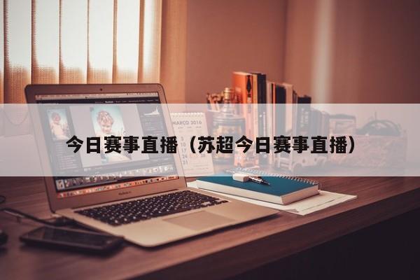 今日赛事直播（苏超今日赛事直播）
