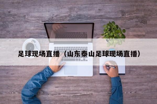 足球现场直播（山东泰山足球现场直播）