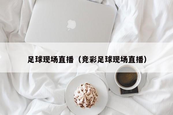足球现场直播（竞彩足球现场直播）