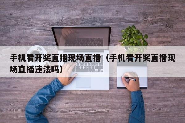 手机看开奖直播现场直播（手机看开奖直播现场直播违法吗）