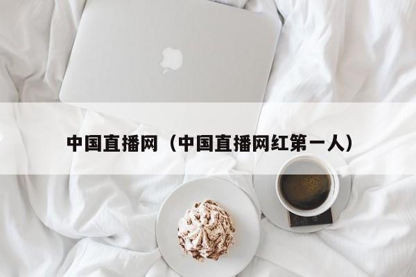 中国直播网（中国直播网红第一人）