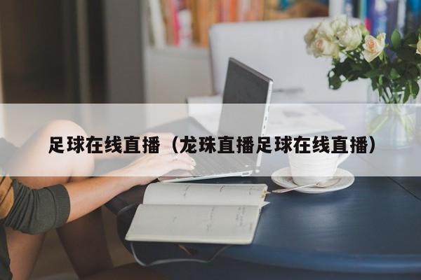 足球在线直播（龙珠直播足球在线直播）