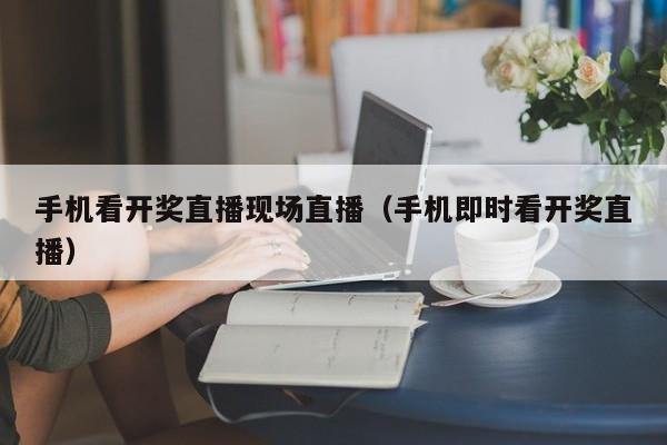 手机看开奖直播现场直播（手机即时看开奖直播）