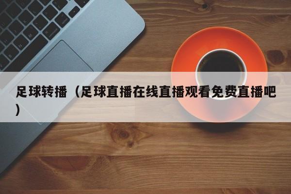 足球转播（足球直播在线直播观看免费直播吧）