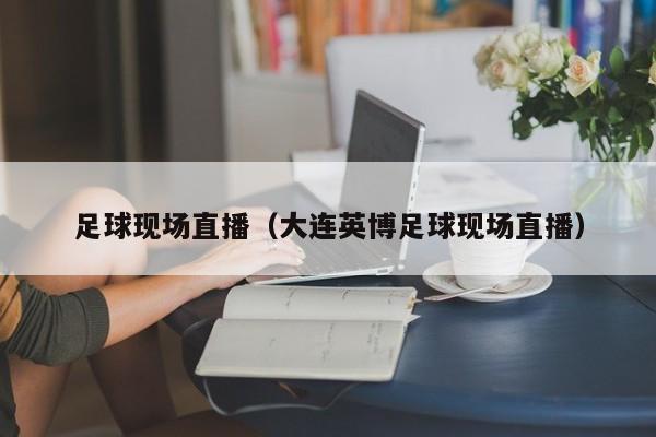 足球现场直播（大连英博足球现场直播）
