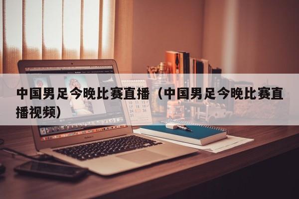 中国男足今晚比赛直播（中国男足今晚比赛直播视频）