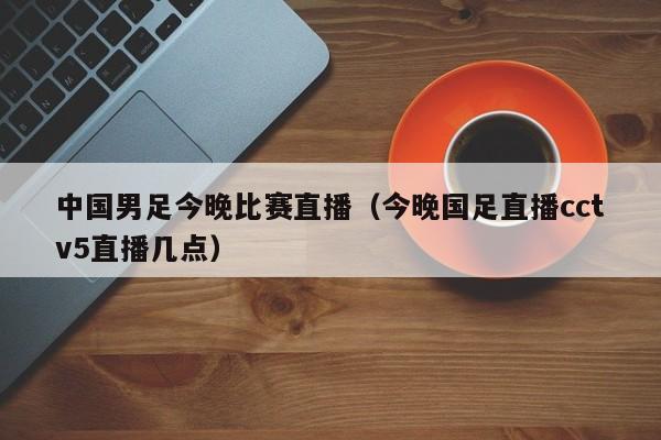中国男足今晚比赛直播（今晚国足直播cctv5直播几点）