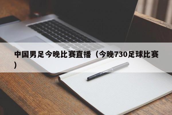 中国男足今晚比赛直播（今晚730足球比赛）