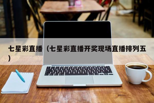 七星彩直播（七星彩直播开奖现场直播排列五）