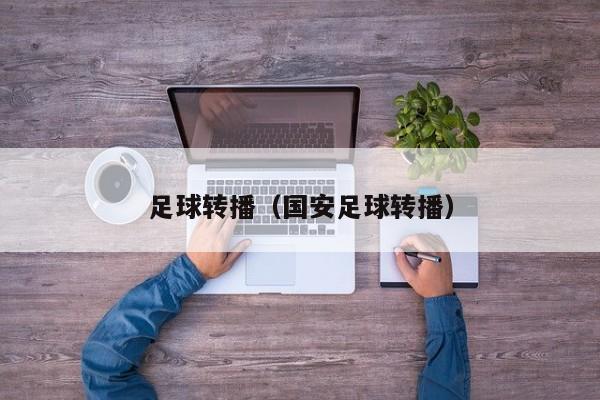 足球转播（国安足球转播）
