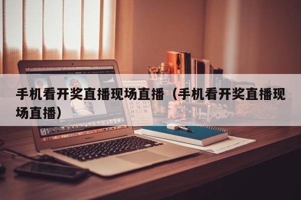 手机看开奖直播现场直播（手机看开奖直播现场直播）