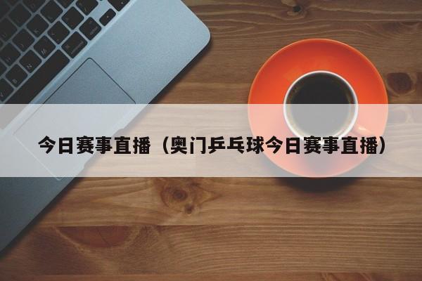 今日赛事直播（奥门乒乓球今日赛事直播）