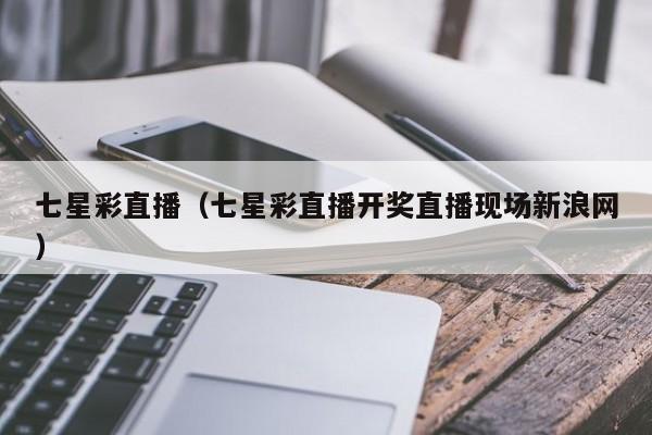 七星彩直播（七星彩直播开奖直播现场新浪网）