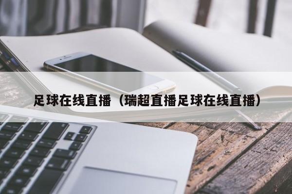 足球在线直播（瑞超直播足球在线直播）