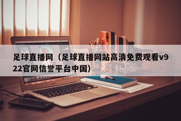 足球直播网（足球直播网站高清免费观看v922官网信誉平台中国）