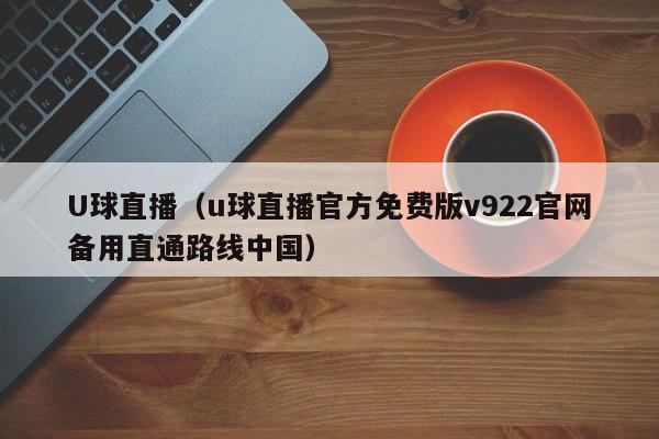 U球直播（u球直播官方免费版v922官网备用直通路线中国）