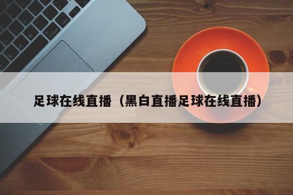 足球在线直播（黑白直播足球在线直播）