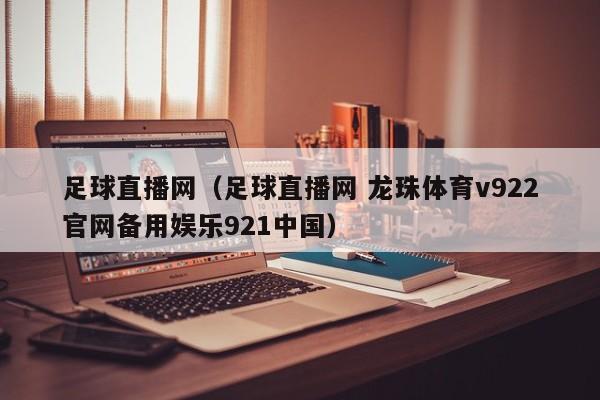 足球直播网（足球直播网 龙珠体育v922官网备用娱乐921中国）