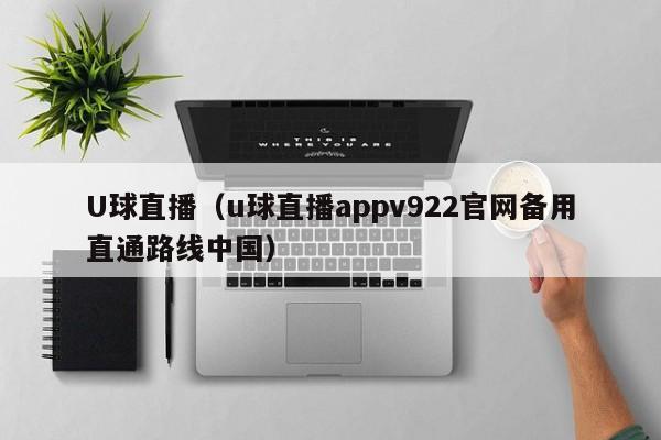 U球直播（u球直播appv922官网备用直通路线中国）