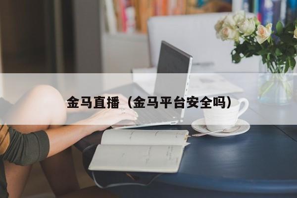 金马直播（金马平台安全吗）