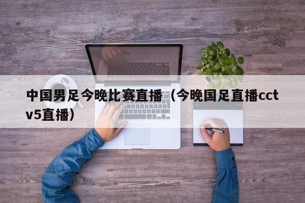 中国男足今晚比赛直播（今晚国足直播cctv5直播）