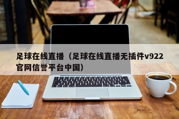 足球在线直播（足球在线直播无插件v922官网信誉平台中国）
