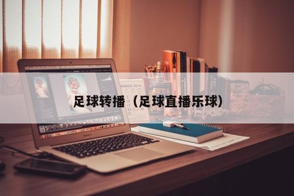 足球转播（足球直播乐球）